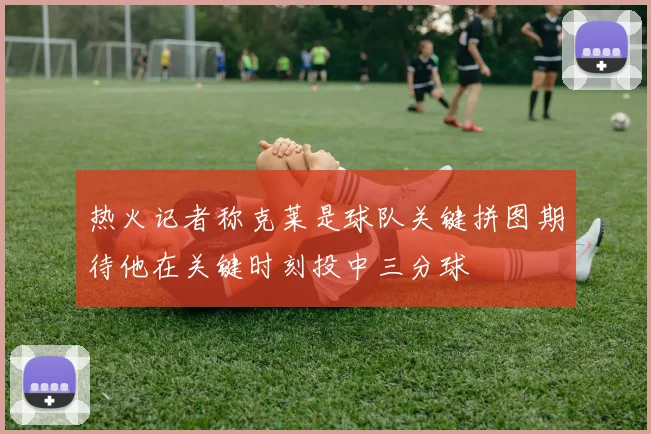热火记者称克莱是球队关键拼图期待他在关键时刻投中三分球
