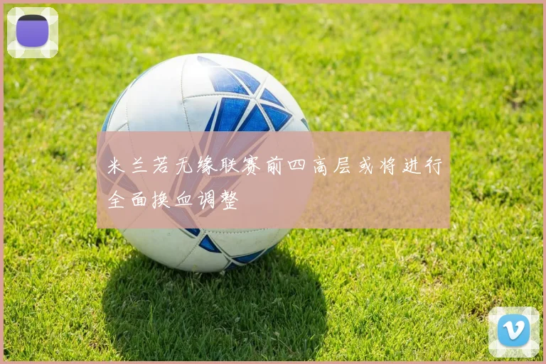 米兰若无缘联赛前四高层或将进行全面换血调整