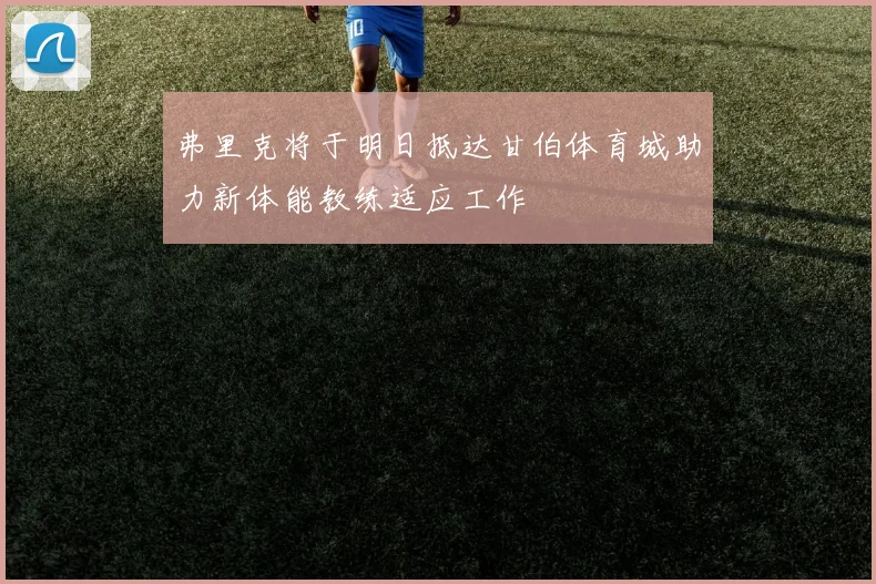 弗里克将于明日抵达甘伯体育城助力新体能教练适应工作