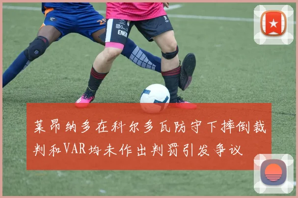 莱昂纳多在科尔多瓦防守下摔倒裁判和VAR均未作出判罚引发争议