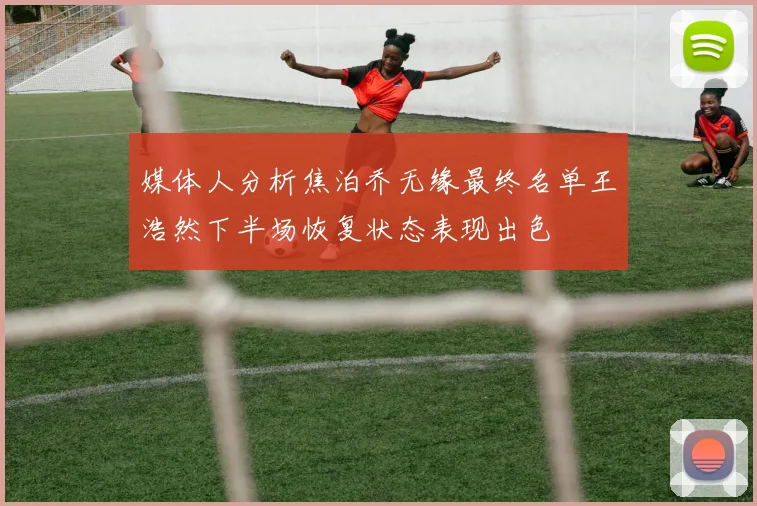 媒体人分析焦泊乔无缘最终名单王浩然下半场恢复状态表现出色