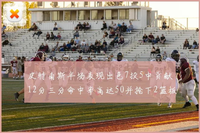 皮特南斯半场表现出色7投5中贡献12分三分命中率高达50并抢下2篮板1盖帽