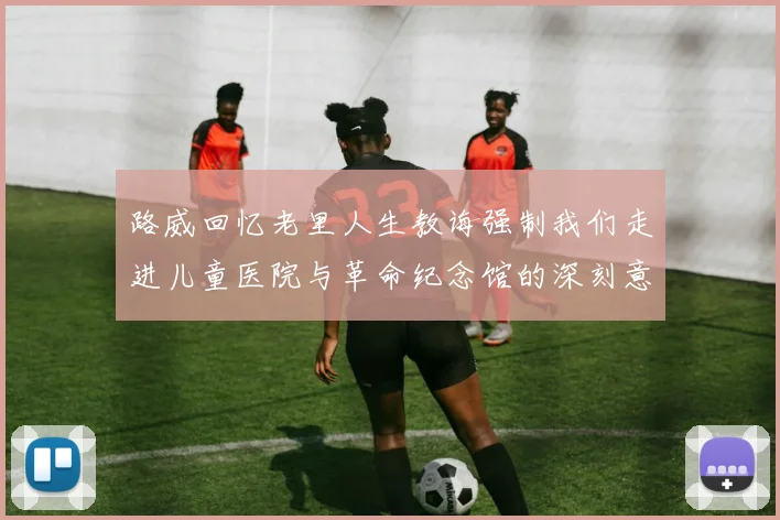 路威回忆老里人生教诲强制我们走进儿童医院与革命纪念馆的深刻意义