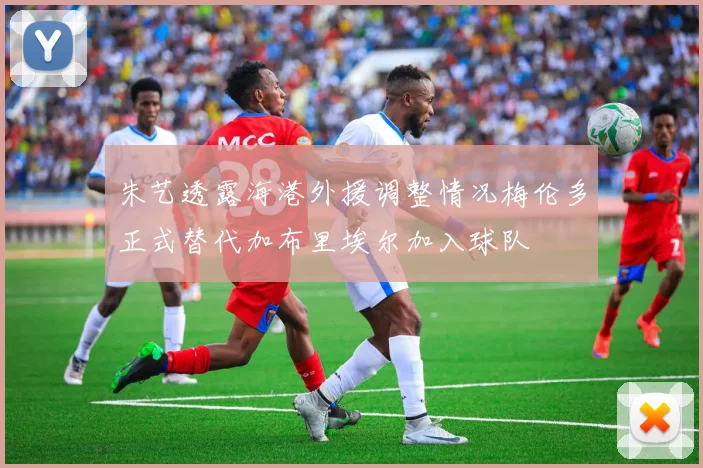 朱艺透露海港外援调整情况梅伦多正式替代加布里埃尔加入球队