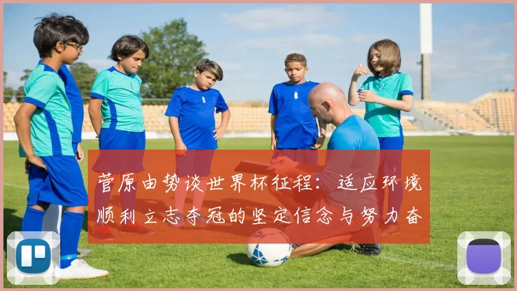 菅原由势谈世界杯征程：适应环境顺利立志夺冠的坚定信念与努力奋斗