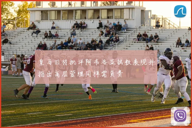 皇马旧将批评阿韦洛亚执教表现并指出高层管理同样需负责
