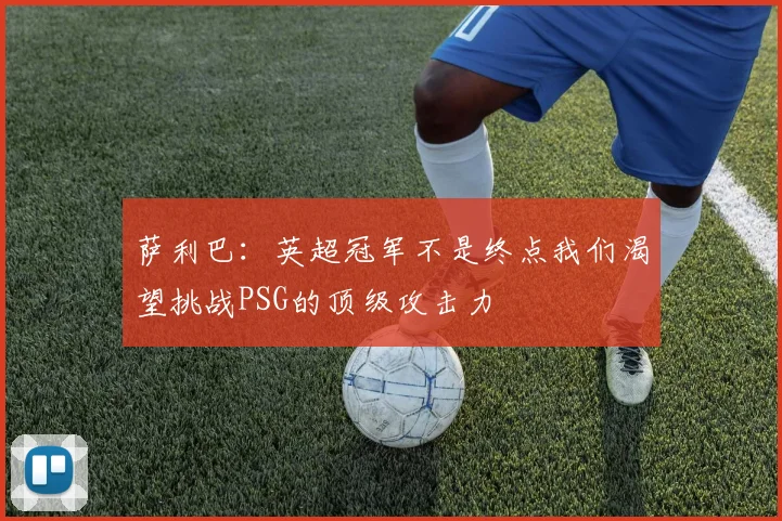 萨利巴：英超冠军不是终点我们渴望挑战PSG的顶级攻击力