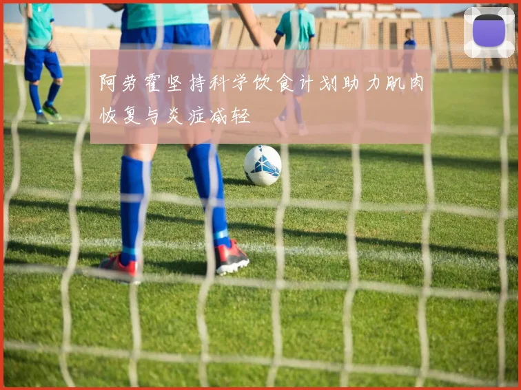 阿劳霍坚持科学饮食计划助力肌肉恢复与炎症减轻