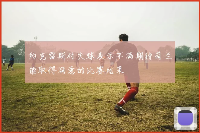 约克雷斯对失球表示不满期待荷兰能取得满意的比赛结果