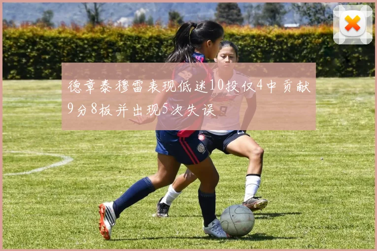 德章泰穆雷表现低迷10投仅4中贡献9分8板并出现5次失误