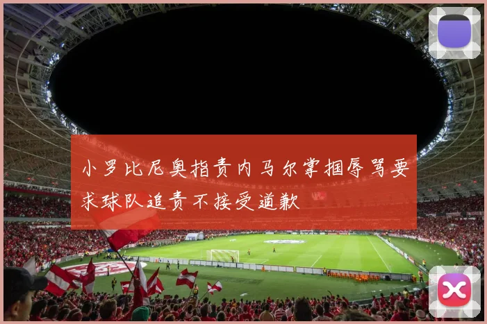 小罗比尼奥指责内马尔掌掴辱骂要求球队追责不接受道歉