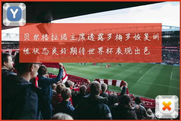 贝尔格拉诺主席透露罗梅罗恢复训练状态良好期待世界杯表现出色