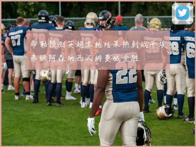 希勒预测英超末轮结果热刺战平埃弗顿阿森纳西汉姆曼城全胜