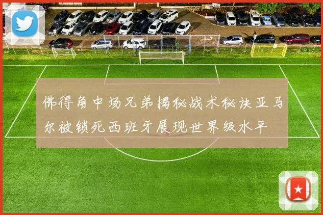 佛得角中场兄弟揭秘战术秘诀亚马尔被锁死西班牙展现世界级水平