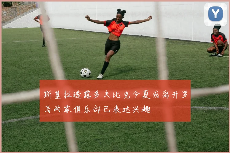 斯基拉透露多夫比克今夏或离开罗马两家俱乐部已表达兴趣