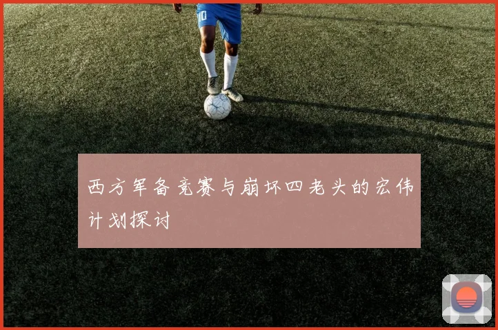 西方军备竞赛与崩坏四老头的宏伟计划探讨