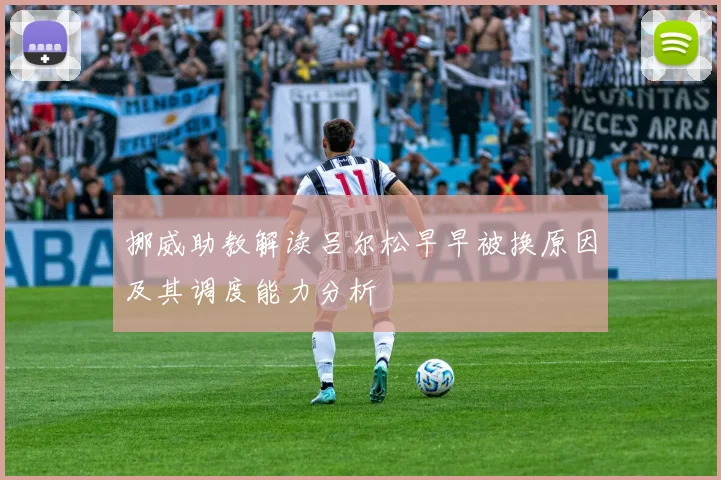 挪威助教解读吕尔松早早被换原因及其调度能力分析