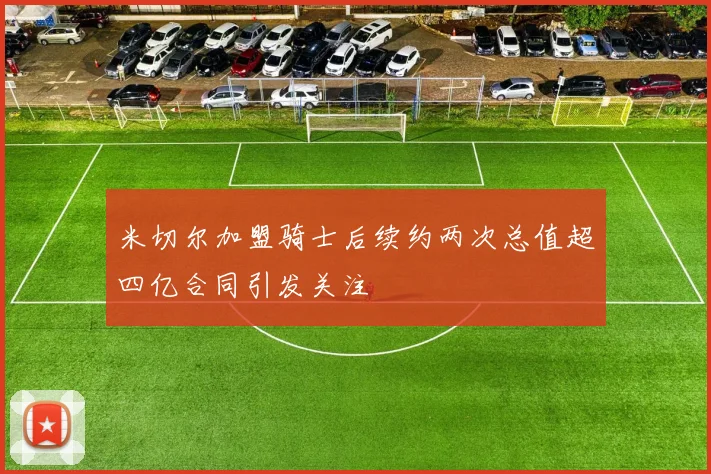 米切尔加盟骑士后续约两次总值超四亿合同引发关注