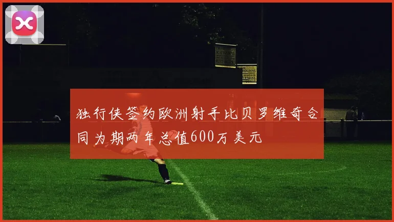 独行侠签约欧洲射手比贝罗维奇合同为期两年总值600万美元