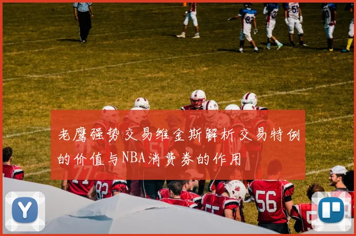 老鹰强势交易维金斯解析交易特例的价值与NBA消费券的作用