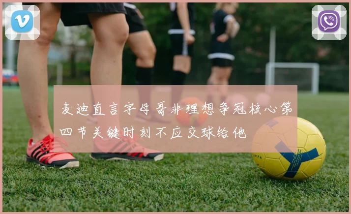 麦迪直言字母哥非理想争冠核心第四节关键时刻不应交球给他