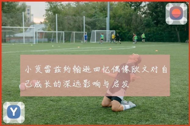 小莫雷兹约翰逊回忆偶像欧文对自己成长的深远影响与启发