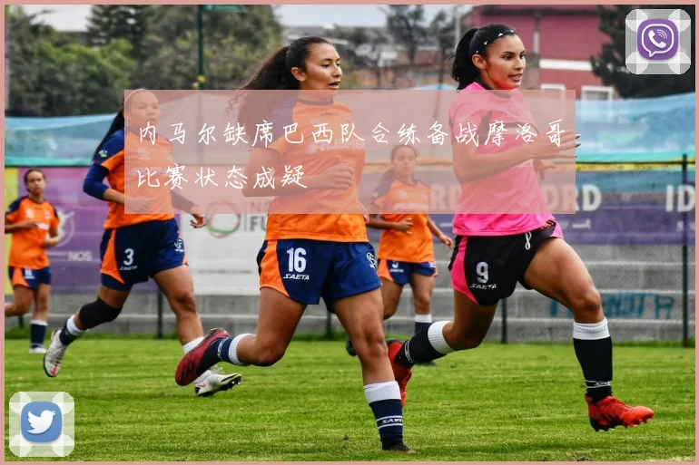 内马尔缺席巴西队合练备战摩洛哥比赛状态成疑