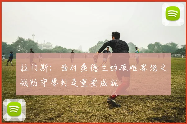拉门斯：面对桑德兰的艰难客场之战防守零封是重要成就