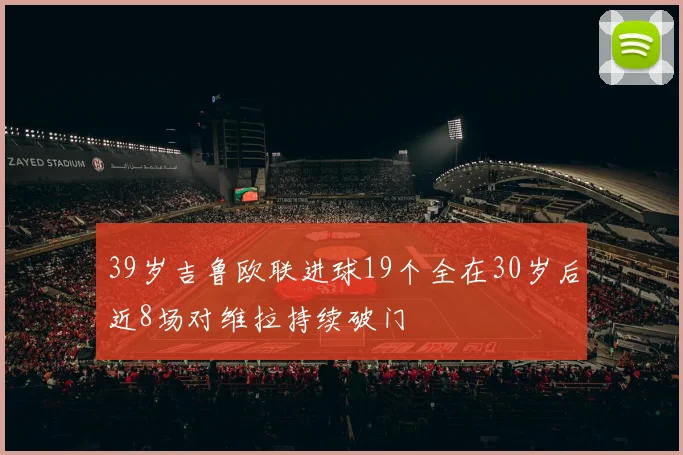 39岁吉鲁欧联进球19个全在30岁后近8场对维拉持续破门