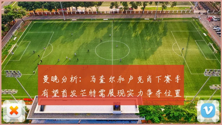 曼晚分析：马奎尔和卢克肖下赛季有望首发芒特需展现实力争夺位置