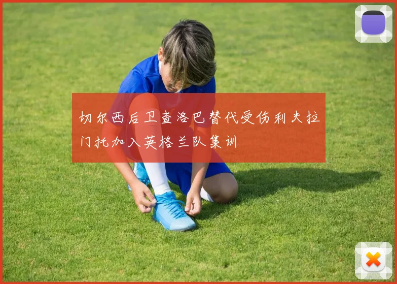 切尔西后卫查洛巴替代受伤利夫拉门托加入英格兰队集训