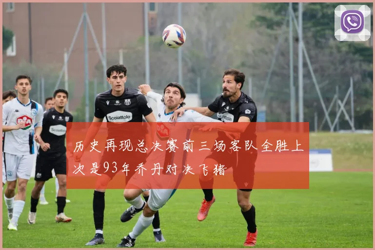 历史再现总决赛前三场客队全胜上次是93年乔丹对决飞猪